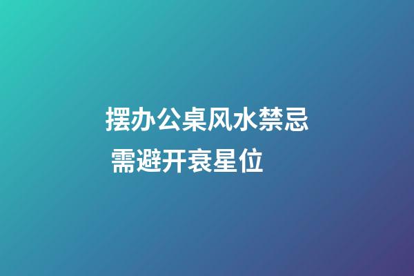 摆办公桌风水禁忌 需避开衰星位